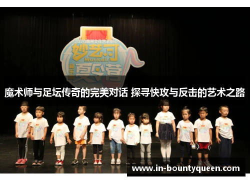 魔术师与足坛传奇的完美对话 探寻快攻与反击的艺术之路