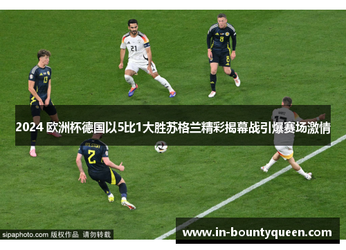 2024 欧洲杯德国以5比1大胜苏格兰精彩揭幕战引爆赛场激情