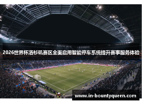 2026世界杯洛杉矶赛区全面启用智能停车系统提升赛事服务体验