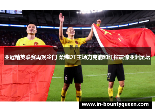 亚冠精英联赛再现冷门 柔佛DT主场力克浦和红钻震惊亚洲足坛