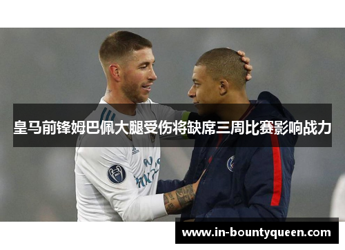 皇马前锋姆巴佩大腿受伤将缺席三周比赛影响战力