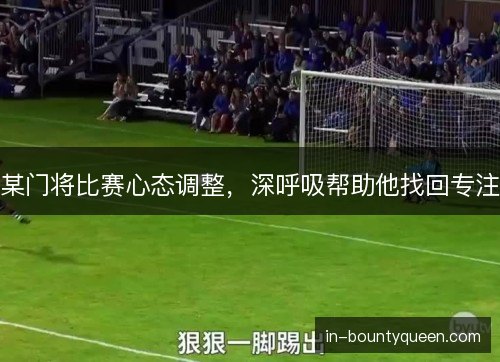 某门将比赛心态调整,深呼吸帮助他找回专注 某门将比赛心态调整,深呼吸帮助他找回专注
