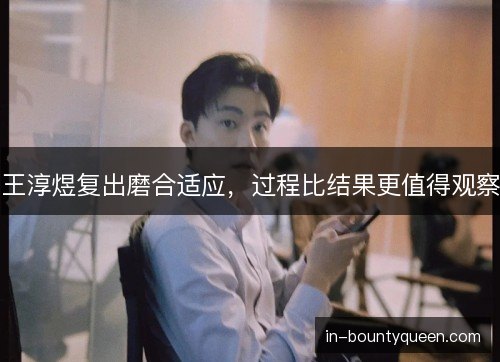 王淳煜复出磨合适应，过程比结果更值得观察